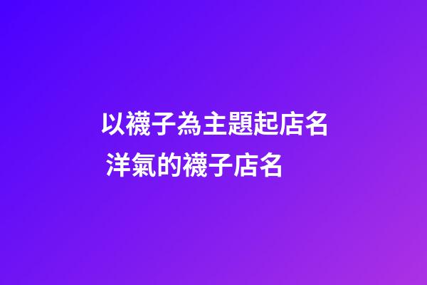 以襪子為主題起店名 洋氣的襪子店名-第1張-店鋪起名-玄機(jī)派